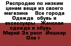 Распродаю по низким ценам вещи из своего магазина  - Все города Одежда, обувь и аксессуары » Женская одежда и обувь   . Марий Эл респ.,Йошкар-Ола г.